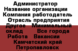 Администратор › Название организации ­ Компания-работодатель › Отрасль предприятия ­ Другое › Минимальный оклад ­ 1 - Все города Работа » Вакансии   . Камчатский край,Петропавловск-Камчатский г.